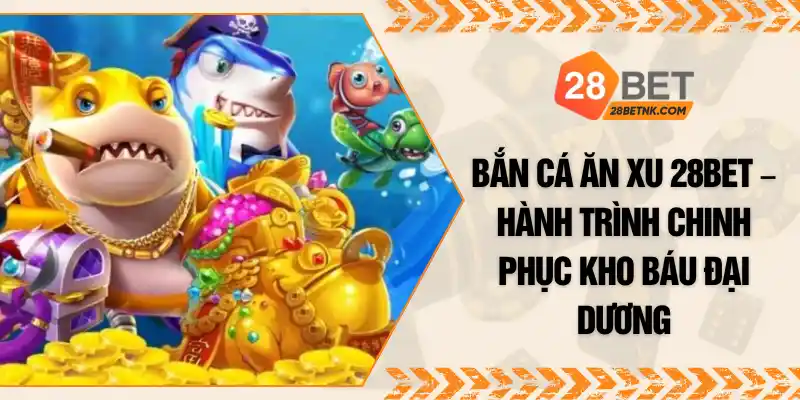 Bắn Cá Ăn Xu 28BET – Hành Trình Chinh Phục Kho Báu Đại Dương