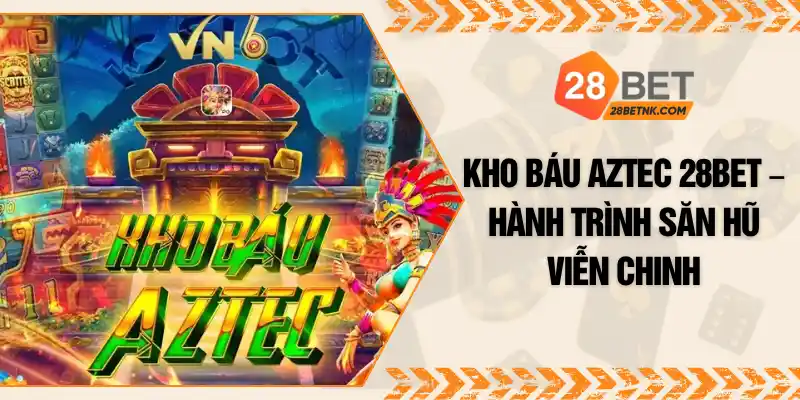 Kho Báu Aztec 28BET – Hành Trình Săn Hũ Viễn Chinh