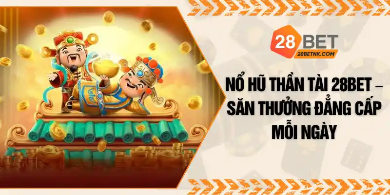 Nổ hũ Thần Tài 28BET – Săn Thưởng Đẳng Cấp Mỗi Ngày